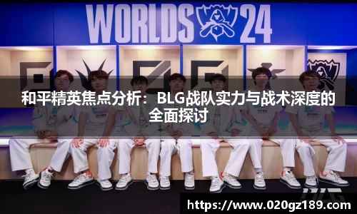 和平精英焦点分析：BLG战队实力与战术深度的全面探讨