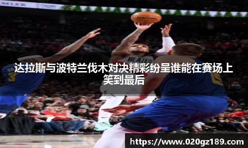 达拉斯与波特兰伐木对决精彩纷呈谁能在赛场上笑到最后