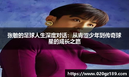 张敏的足球人生深度对话：从青涩少年到传奇球星的成长之路